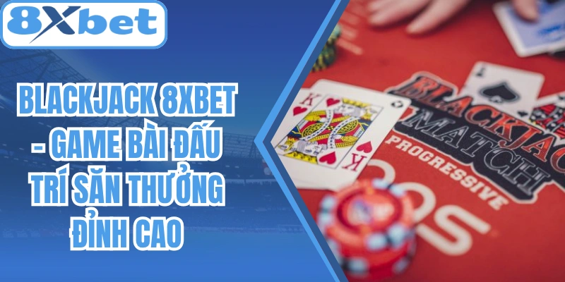 Blackjack 8Xbet – Game Bài Đấu Trí Săn Thưởng Đỉnh Cao