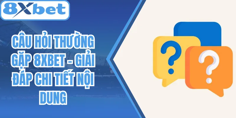 Câu Hỏi Thường Gặp 8Xbet - Giải Đáp Chi Tiết Nội Dung
