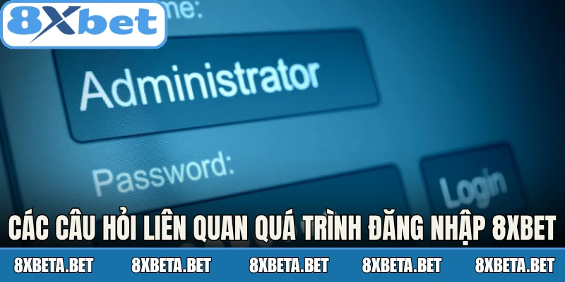 Các câu hỏi liên quan đến quá trình đăng nhập 8Xbet
