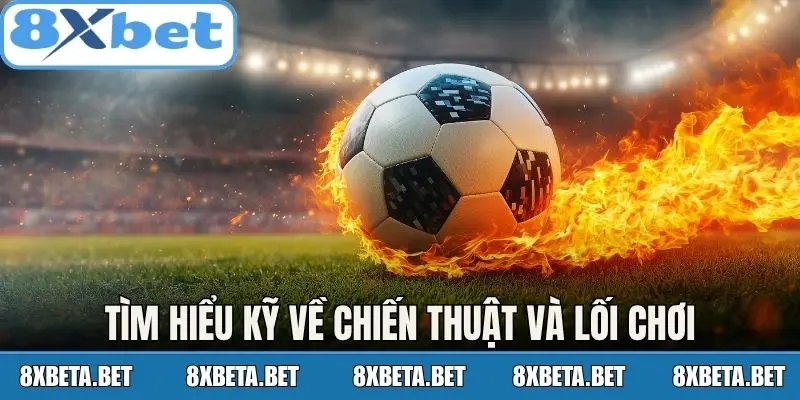 Tìm hiểu kỹ về chiến thuật và lối chơi