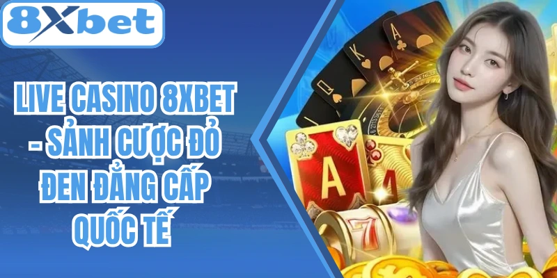 Live Casino 8Xbet – Sảnh Cược Đỏ Đen Đẳng Cấp Quốc Tế