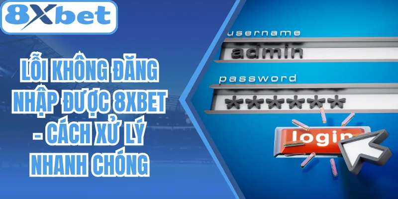 Lỗi Không Đăng Nhập Được 8Xbet - Cách Xử Lý Nhanh Chóng